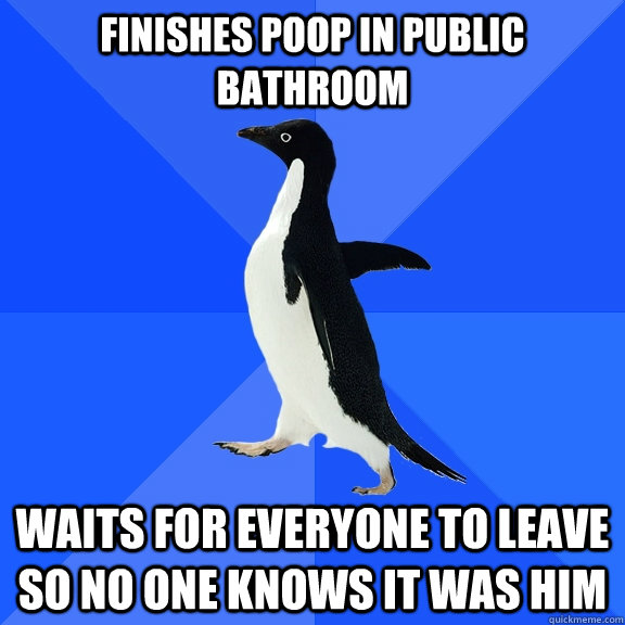 FINISHES POOP IN PUBLIC BATHROOM WAITS FOR EVERYONE TO LEAVE SO NO ONE KNOWS IT WAS HIM  Socially Awkward Penguin