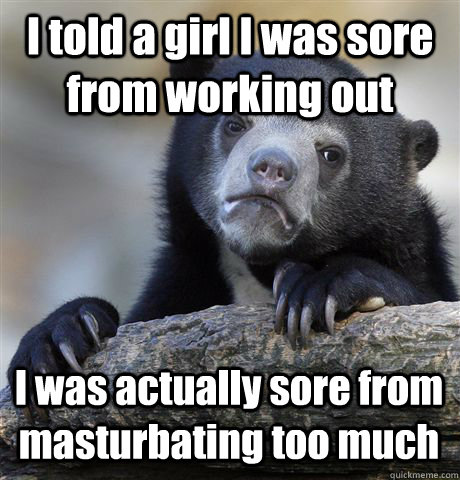 I told a girl I was sore from working out I was actually sore from masturbating too much  Confession Bear