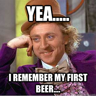 Yea..... I remember my first beer.... - Yea..... I remember my first beer....  Condescending Wonka