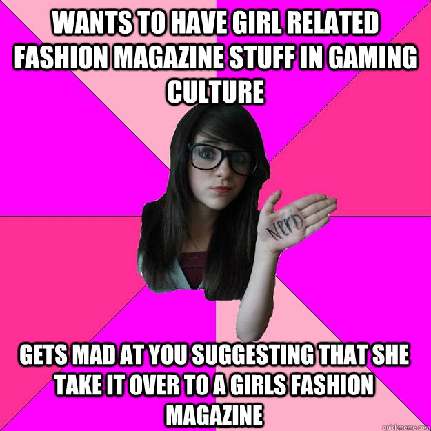 Wants to have girl related fashion magazine stuff in gaming culture Gets mad at you suggesting that she take it over to a girls fashion magazine  Idiot Nerd Girl