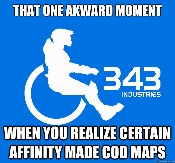 that one akward moment  When you realize certain affinity made cod maps  343 Logic