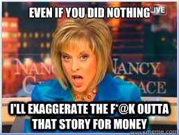 EVEN IF YOU DID NOTHING I'LL EXAGGERATE THE F*@K OUTTA THAT STORY FOR MONEY  