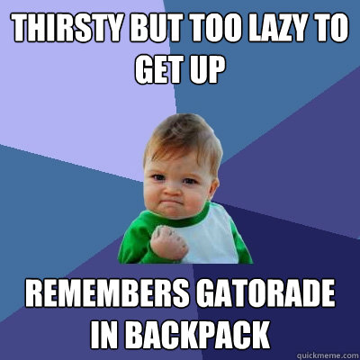 Thirsty but too lazy to get up Remembers Gatorade in backpack  Success Kid