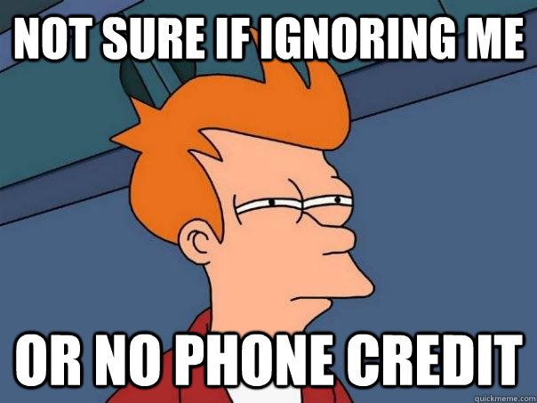 not sure if ignoring me or no phone credit  Futurama Fry