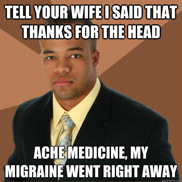 Tell your wife I said that thanks for the head ache medicine, my migraine went right away  Successful Black Man