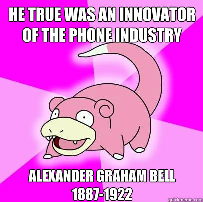 He true was an innovator of the phone industry  Alexander Graham Bell
1887-1922  Slowpoke