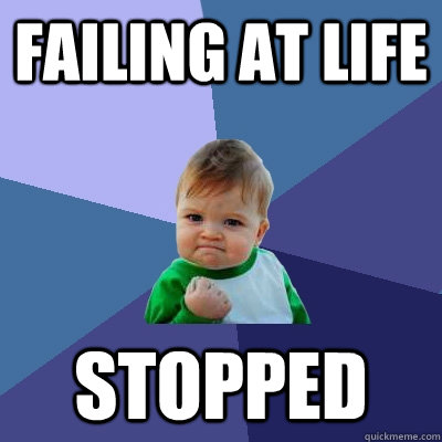 Failing at life stopped - Failing at life stopped  Success Kid