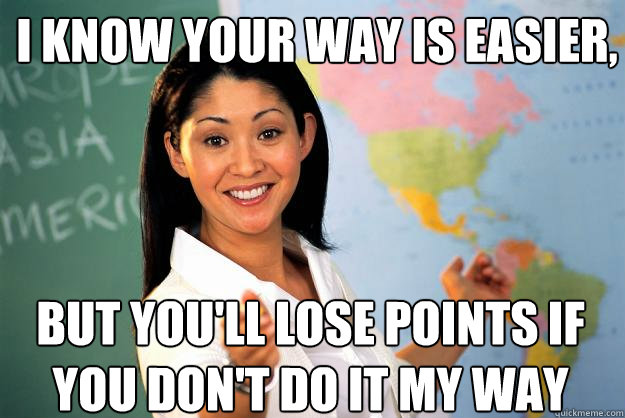 I know your way is easier, but you'll lose points if you don't do it my way  Unhelpful High School Teacher