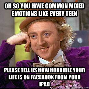 Oh so you have common mixed emotions like every teen please tell us how horrible your life is on Facebook from your iPad  Condescending Wonka