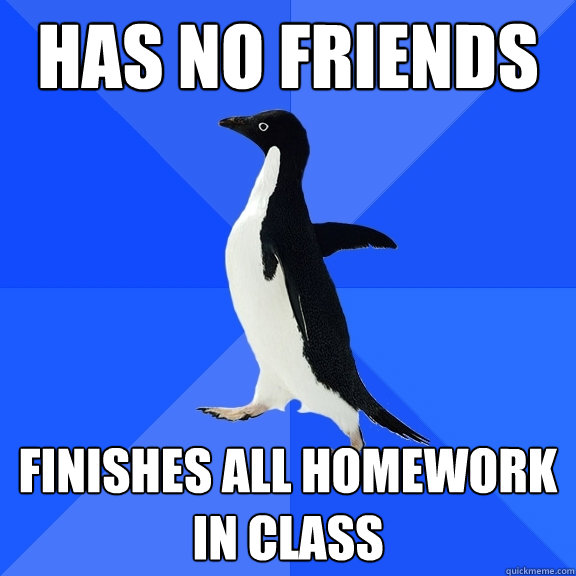 Has no friends Finishes all homework in class  Socially Awkward Penguin