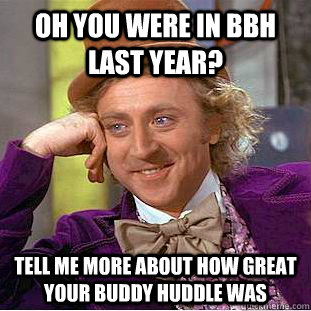 Oh you were in BBH last year? Tell me MORE about how great your Buddy Huddle was  Condescending Wonka