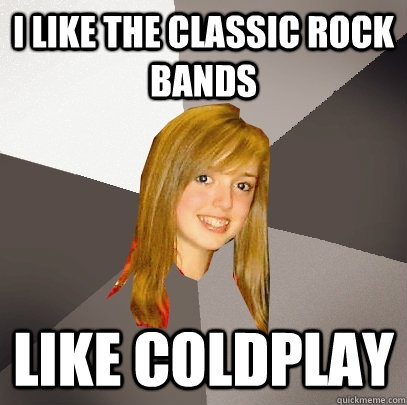 I like the classic rock bands like coldplay  Musically Oblivious 8th Grader