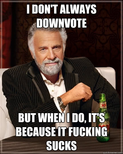 I don't always downvote But when I do, It's because it fucking sucks - I don't always downvote But when I do, It's because it fucking sucks  The Most Interesting Man In The World