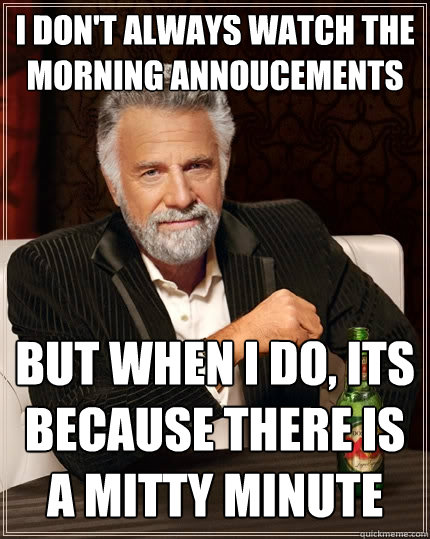 I don't always watch the morning annoucements but when I do, its because there is a mitty minute  The Most Interesting Man In The World