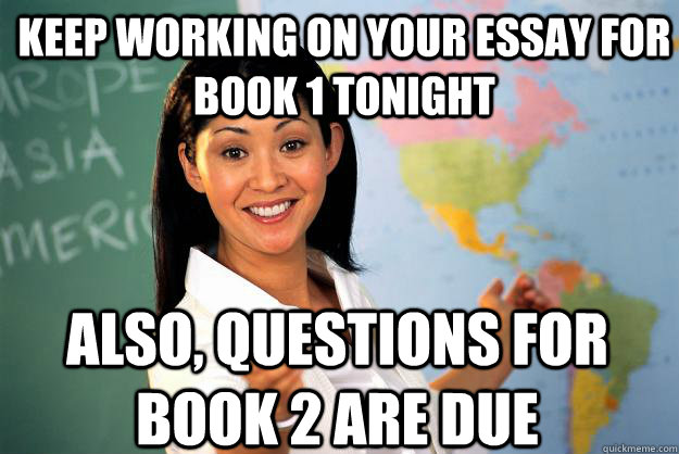 Keep working on your essay for book 1 tonight also, questions for book 2 are due  Unhelpful High School Teacher