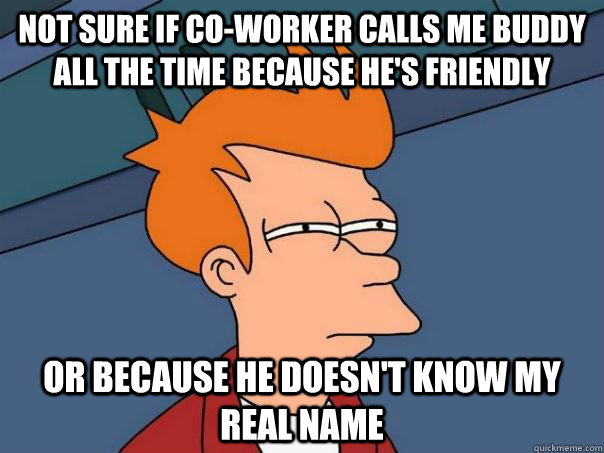 not sure if co-worker calls me buddy all the time because he's friendly or because he doesn't know my real name  Futurama Fry