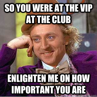 So you were at the vip at the club enlighten me on how important you are  Condescending Wonka