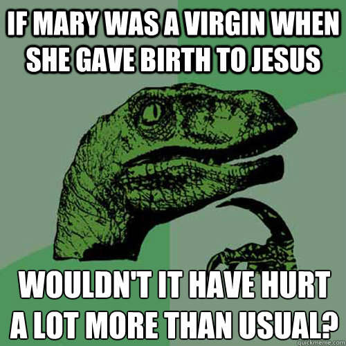 If Mary was a virgin when she gave birth to Jesus wouldn't it have hurt a lot more than usual?  Philosoraptor