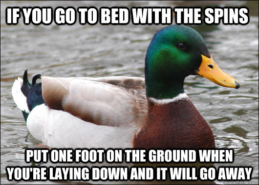 If you go to bed with the spins put one foot on the ground when you're laying down and it will go away - If you go to bed with the spins put one foot on the ground when you're laying down and it will go away  Actual Advice Mallard