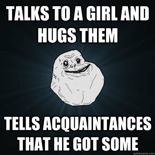 Talks to a girl and hugs them tells acquaintances that he got some   - Talks to a girl and hugs them tells acquaintances that he got some    Forever Alone