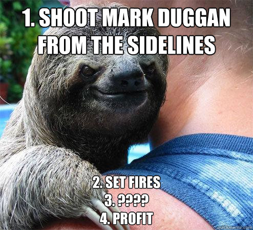 1. shoot mark duggan from the sidelines 2. set fires
3. ????
4. Profit  Suspiciously Evil Sloth