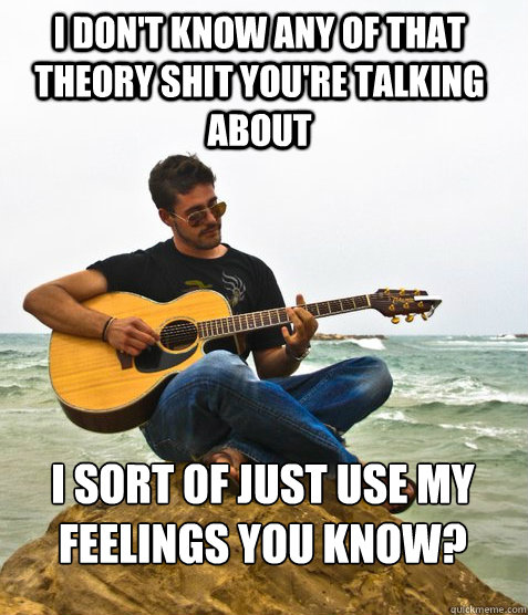 I don't know any of that theory shit you're talking about I sort of just use my feelings you know?  Douchebag Guitarist