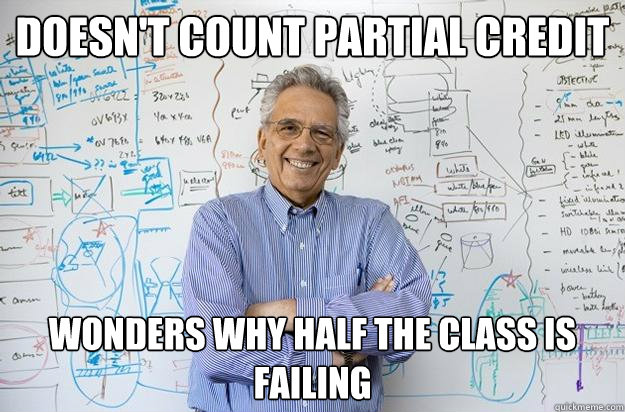 Doesn't count partial credit Wonders why half the class is failing  Engineering Professor