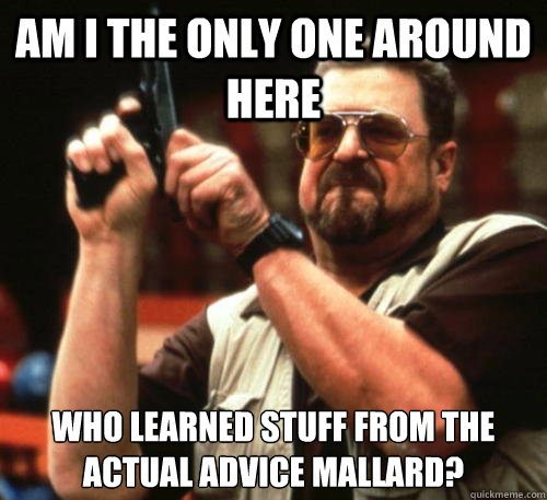 Am i the only one around here Who learned stuff from the Actual Advice Mallard?  Am I The Only One Around Here