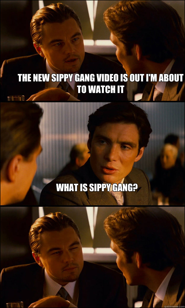 The new Sippy Gang video is out I'm about to watch it What is Sippy Gang?   Inception