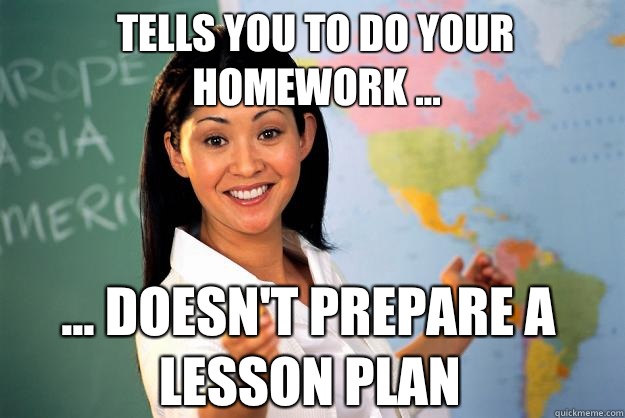 Tells you to do your homework ... ... Doesn't prepare a lesson plan  Unhelpful High School Teacher