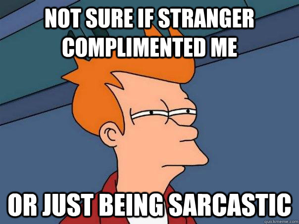 Not sure if stranger complimented me Or just being sarcastic  Futurama Fry