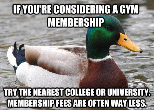 If you're considering a gym membership Try the nearest college or university. Membership fees are often way less. - If you're considering a gym membership Try the nearest college or university. Membership fees are often way less.  Actual Advice Mallard