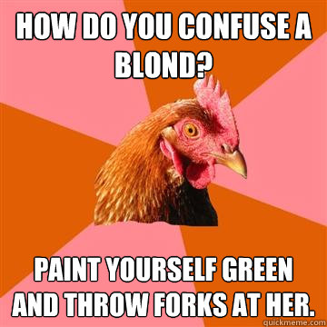 How do you confuse a blond? Paint yourself green and throw forks at her.  Anti-Joke Chicken