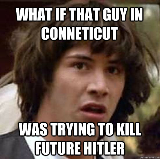 What if That guy in Conneticut  Was trying to kill future Hitler  conspiracy keanu