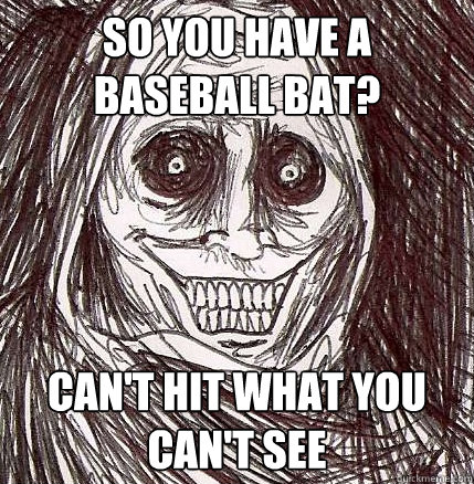 So you have a baseball bat? Can't hit what you can't see - So you have a baseball bat? Can't hit what you can't see  Horrifying Houseguest