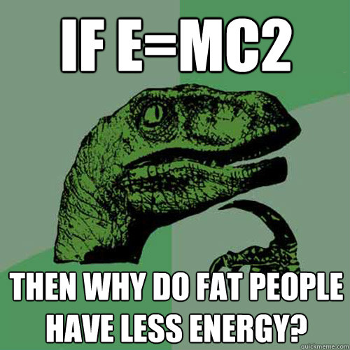 If E=mc2 Then why do fat people have less energy?  Philosoraptor