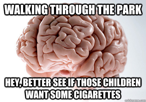 Walking through the park Hey, better see if those children want some cigarettes  Scumbag Brain