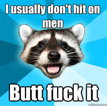 I usually don't hit on men Butt fuck it  Lame Pun Coon