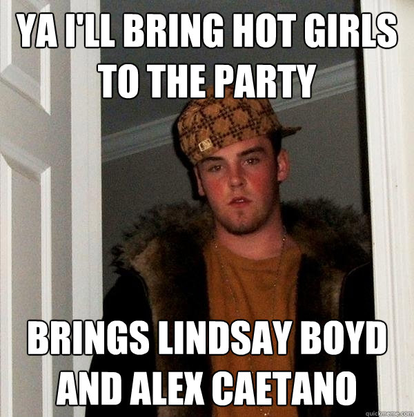 ya i'll bring hot girls to the party brings lindsay boyd and alex caetano  Scumbag Steve