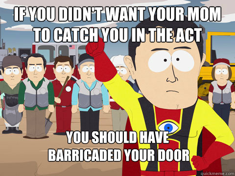 if you didn't want your mom to catch you in the act you should have
 barricaded your door  Captain Hindsight