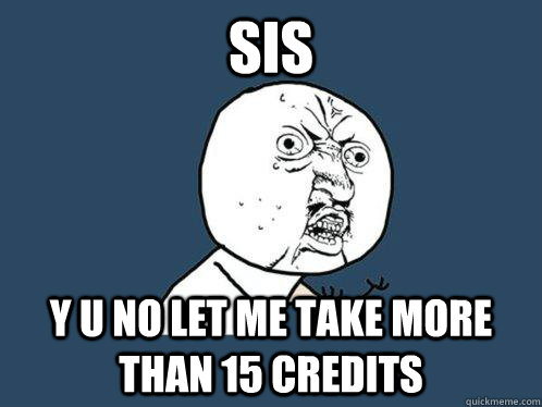 SIS Y U NO LET ME TAKE MORE THAN 15 CREDITS  Y U No