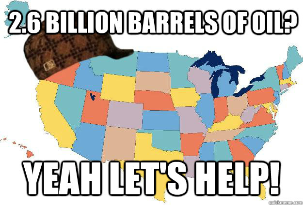 2.6 Billion barrels of OIL? YEAH LET's HELP! - 2.6 Billion barrels of OIL? YEAH LET's HELP!  Scumbag USA