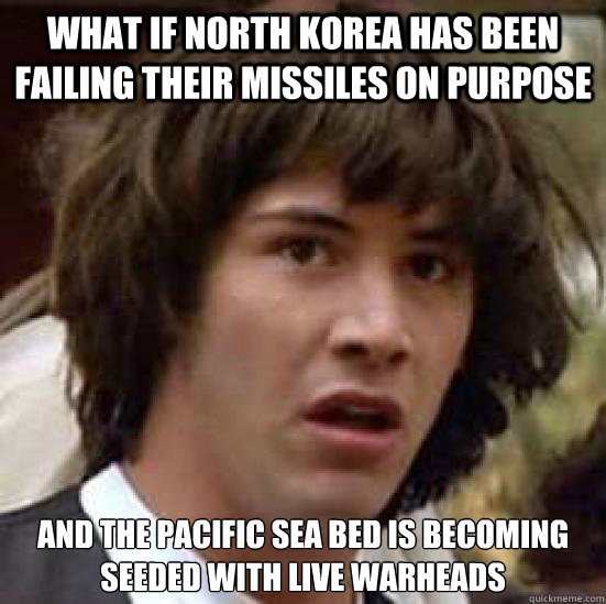 what if North Korea has been failing their missiles on purpose and the pacific sea bed is becoming seeded with live warheads  conspiracy keanu