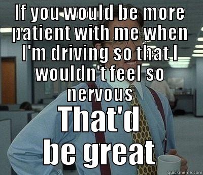 IF YOU WOULD BE MORE PATIENT WITH ME WHEN I'M DRIVING SO THAT I WOULDN'T FEEL SO NERVOUS THAT'D BE GREAT Bill Lumbergh