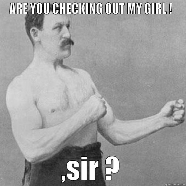 ARE YOU CHECKING OUT MY GIRL !  ,SIR ? overly manly man