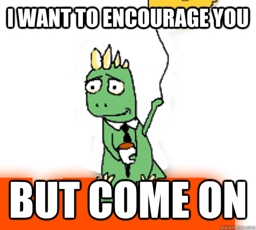 I want to encourage you but come on - I want to encourage you but come on  Disappointment Dragon
