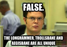 False. The Longhammer, Trollsbane and Aegisbane are all unique  Dwight False