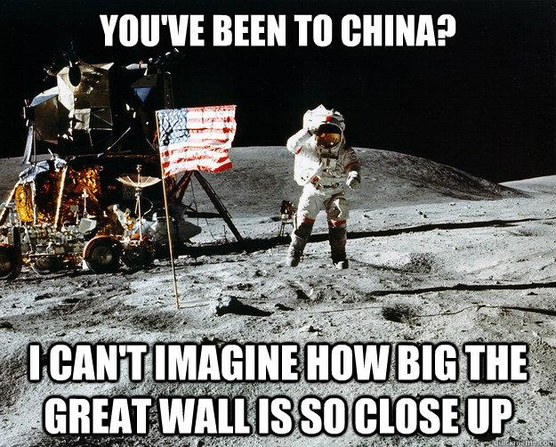 You've been to china? i can't imagine how big the great wall is so close up  Unimpressed Astronaut