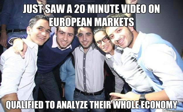 Just saw a 20 minute video on European markets 
Qualified to analyze their whole economy  Business Majors