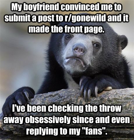 My boyfriend convinced me to submit a post to r/gonewild and it made the front page.  I've been checking the throw away obsessively since and even replying to my 